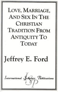 Love, Marriage, and Sex in the Christian Tradition from Antiquity to Today - Jeffrey E. Ford