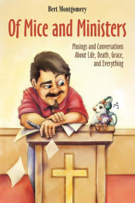 Of Mice and Ministers: Musings and Conversations About Life, Death, Grace, and Everything Bert Montgomery Author