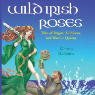 Wild Irish Roses: Tales of Brigits, Kathleens, and Warrior Queens Trina Robbins Author