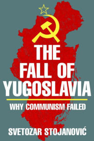 The Fall of Yugoslavia: Why Communism Failed Svetozar Stojanovic Author