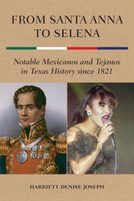 From Santa Anna to Selena: Notable Mexicanos and Tejanos in Texas History since 1821 Harriett Denise Joseph Author