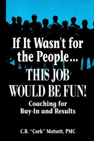 If It Wasn't for the People This Job Would Be Fun!: Coaching for Buy-In and Results - C. B. Motsett