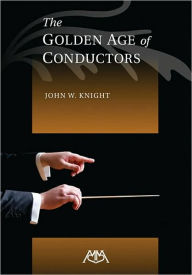 The Golden Age of Conductors John W. Knight Author