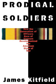 Prodigal Soldiers: How the Generation of Officers Born of Vietnam Revolutionized the American Style of War James Kitfield Author