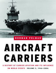 Aircraft Carriers: A History of Carrier Aviation and Its Influence on World Events, Volume II: 1946-2006 Norman Polmar Author