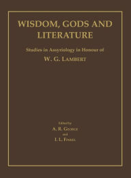 Wisdom, Gods and Literature: Studies in Assyriology in Honour of W. G. Lambert Andrew R. George Editor