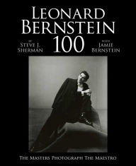 Leonard Bernstein 100: The Masters Photograph the Maestro Jamie Bernstein Editor