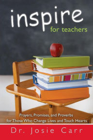 Inspire for Teachers: Prayers Promises, and Proverbs for Those Who Change Lives and Tough Hearts Josie Carr Author