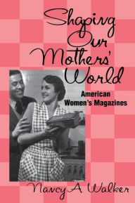 Shaping Our Mothers' World: American Women's Magazines Nancy a. Walker Author
