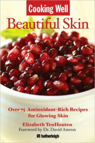 Cooking Well: Beautiful Skin: Over 75 Antioxidant-Rich Recipes for Glowing Skin - Elizabeth TenHouten