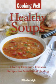 Cooking Well: Healthy Soups: Over 75 Easy and Delicious Recipes for Nutritional Healing - Anna Krusinski