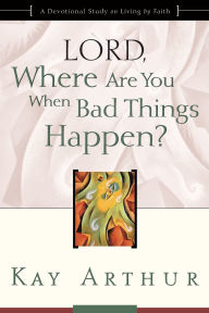Lord, Where Are You When Bad Things Happen?: A Devotional Study On Living By Faith - Kay Arthur
