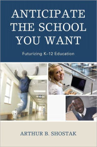 Anticipate the School You Want: Futurizing K-12 Education - Arthur Shostak
