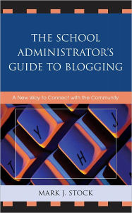 The School Administrator's Guide to Blogging: A New Way to Connect with the Community - Mark J. Stock
