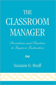 The Classroom Manager: Procedures and Practices to Improve Instruction Suzanne G. Houff Author