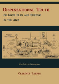 Dispensational Truth [with Full Size Illustrations], or God's Plan and Purpose in the Ages Clarence Larkin Author