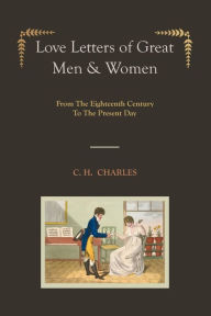 Love Letters of Great Men & Women [Illustrated edition] From The Eighteenth Century To The Present Day C. H. CHARLES Author