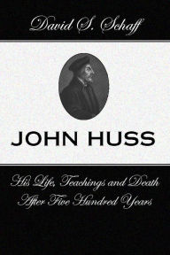 John Huss: His Life Teachings and Death after 500 Years - David S. Schaff