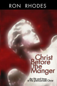 Christ Before the Manger: The Life and Times of the Preincarnate Christ Ron Rhodes Author