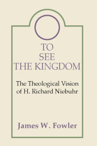 To See the Kingdom: The Theological Vision of H. Richard Niebuhr - James W. Fowler