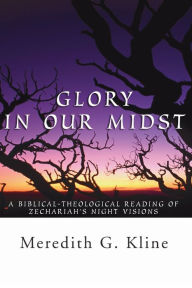 Glory in Our Midst: A Biblical-Theological Reading of Zechariah's Night Visions Meredith Kline Author