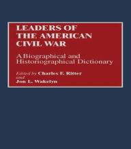 Leaders of the American Civil War: A Biographical and Historiographical Dictionary Charles F. Ritter Editor