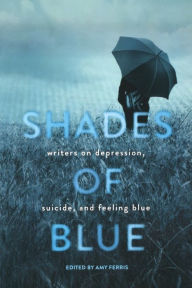 Shades of Blue: Writers on Depression, Suicide, and Feeling Blue Amy Ferris Editor