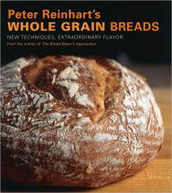 Peter Reinhart's Whole Grain Breads: New Techniques, Extraordinary Flavor [A Baking Book] Peter Reinhart Author