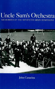 Uncle Sam's Orchestra: Memories of the Seventh Army Symphony John Canarina Author