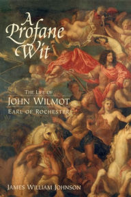 A Profane Wit: The Life of John Wilmot, Earl of Rochester James W. James W. Johnson Author