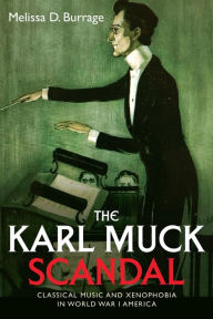 The Karl Muck Scandal: Classical Music and Xenophobia in World War I America Melissa D Burrage Author