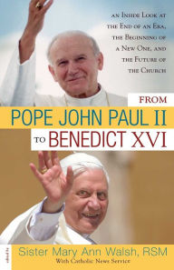 From Pope John Paul II to Benedict XVI: An Inside Look at the End of an Era, the Beginning of a New One, and the Future of the Church Mary Ann Walsh E