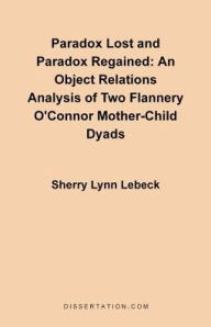 Paradox Lost and Paradox Regained: An Object Relations Analysis of Two Flannery O'Connor Mother-Child Dyads Sherry Lynn Lebeck Author