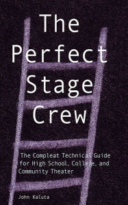 The Perfect Stage Crew: The Compleat Technical Guide for High School, College, and Community Theater - John Kaluta