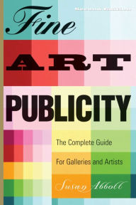 Fine Art Publicity: The Complete Guide for Galleries and Artists Susan Abbott Author