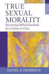 True Sexual Morality: Recovering Biblical Standards for a Culture in Crisis Daniel R. Heimbach Author