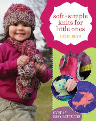 Soft + Simple Knits for Little Ones: 45 Easy Projects Heidi Boyd Author