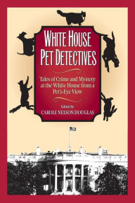 White House Pet Detectives: Tales of Crime and Mysteryat the White House from a Pet's-Eye View Carole Nelson Douglas Editor
