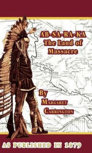 AB-SA-RA-KA Land of Massacre: Being the Experience of an Officer's Wife on the Plains Margaret Carrington Author