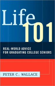 Life 101: Real-World Advice for Graduating College Seniors - Peter C. Wallace