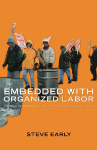 Embedded with Organized Labor: Journalistic Reflections on the Class War at Home - Steve Early