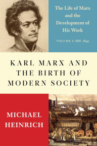 Karl Marx and the Birth of Modern Society: The Life of Marx and the Development of His Work Michael Heinrich Author