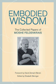 Embodied Wisdom: The Collected Papers of Moshe Feldenkrais Moshe Feldenkrais Author