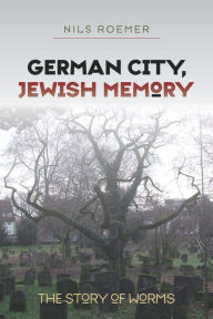 German City, Jewish Memory: The Story of Worms - Nils Roemer