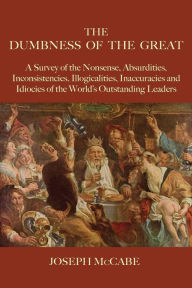 The Dumbness of the Great: A Survey of the Nonsense, Absurdities, Inconsistencies, Illogicalities, Inaccuracies and Idiocies of the World's Outstandin