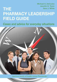 The Pharmacy Leadership Field Guide: Cases and Advice for Everyday Situations - Michael DeCoske