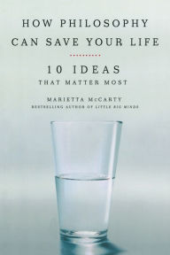 How Philosophy Can Save Your Life: 10 Ideas That Matter Most Marietta McCarty Author