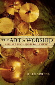 The Art of Worship: A Musician's Guide to Leading Modern Worship Greg Scheer Author