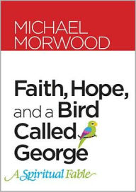 Faith, Hope, and a Bird Called George: A Spiritual Fable Michael Morwood Author