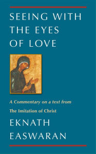 Seeing With the Eyes of Love: A Commentary on a text from The Imitation of Christ Eknath Easwaran Author